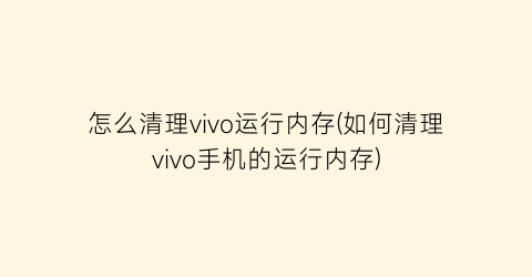 “怎么清理vivo运行内存(如何清理vivo手机的运行内存)