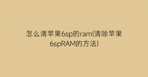 怎么清苹果6sp的ram(清除苹果6spRAM的方法)