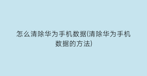 “怎么清除华为手机数据(清除华为手机数据的方法)