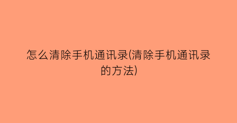 怎么清除手机通讯录(清除手机通讯录的方法)