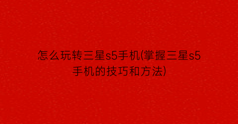 怎么玩转三星s5手机(掌握三星s5手机的技巧和方法)