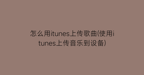 “怎么用itunes上传歌曲(使用itunes上传音乐到设备)