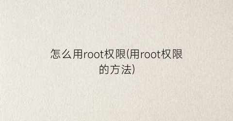 “怎么用root权限(用root权限的方法)