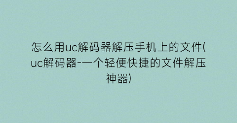 怎么用uc解码器解压手机上的文件(uc解码器-一个轻便快捷的文件解压神器)