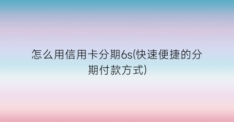“怎么用信用卡分期6s(快速便捷的分期付款方式)