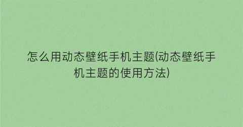 “怎么用动态壁纸手机主题(动态壁纸手机主题的使用方法)