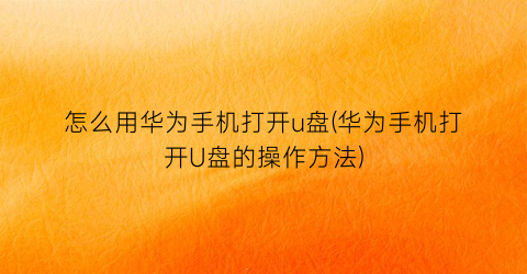 “怎么用华为手机打开u盘(华为手机打开U盘的操作方法)