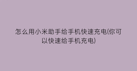 怎么用小米助手给手机快速充电(你可以快速给手机充电)