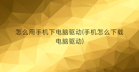 怎么用手机下电脑驱动(手机怎么下载电脑驱动)