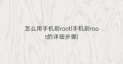 怎么用手机刷root(手机刷root的详细步骤)