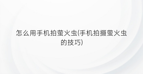 “怎么用手机拍萤火虫(手机拍摄萤火虫的技巧)