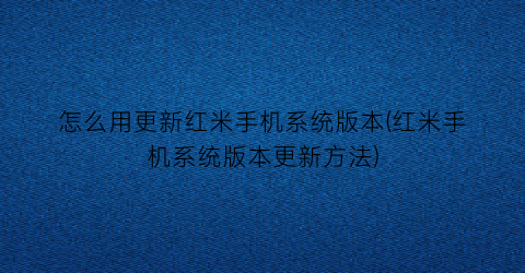 “怎么用更新红米手机系统版本(红米手机系统版本更新方法)