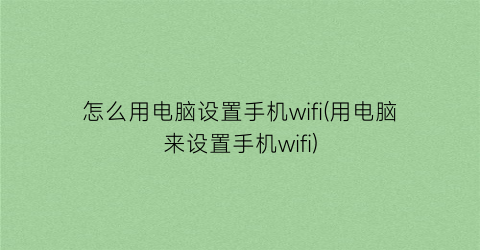 “怎么用电脑设置手机wifi(用电脑来设置手机wifi)