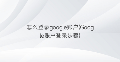 “怎么登录google账户(Google账户登录步骤)