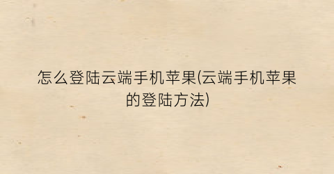 “怎么登陆云端手机苹果(云端手机苹果的登陆方法)