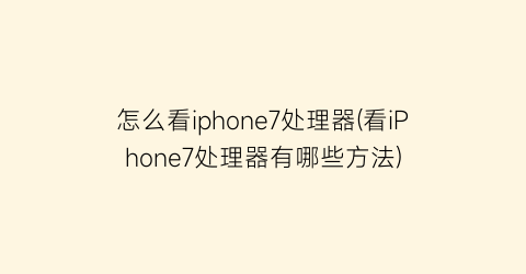 怎么看iphone7处理器(看iPhone7处理器有哪些方法)