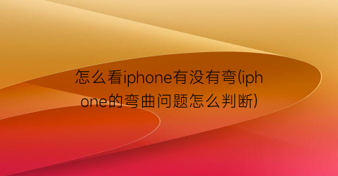 “怎么看iphone有没有弯(iphone的弯曲问题怎么判断)