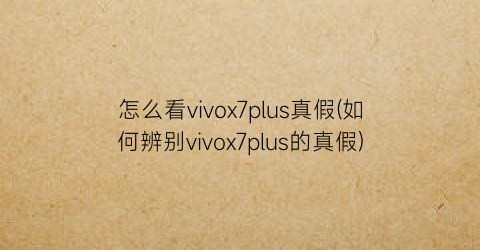 怎么看vivox7plus真假(如何辨别vivox7plus的真假)