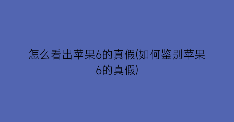 怎么看出苹果6的真假(如何鉴别苹果6的真假)