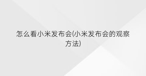 怎么看小米发布会(小米发布会的观察方法)