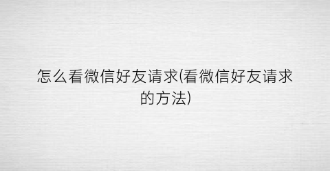 “怎么看微信好友请求(看微信好友请求的方法)