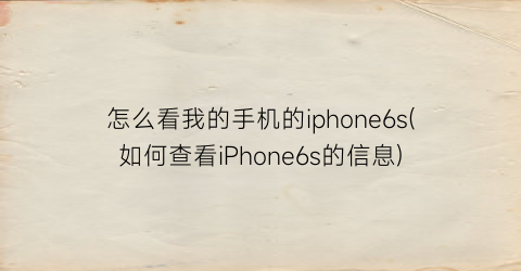 “怎么看我的手机的iphone6s(如何查看iPhone6s的信息)