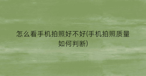 “怎么看手机拍照好不好(手机拍照质量如何判断)