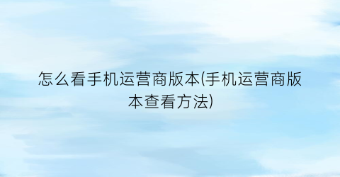 “怎么看手机运营商版本(手机运营商版本查看方法)