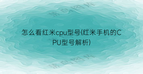 怎么看红米cpu型号(红米手机的CPU型号解析)