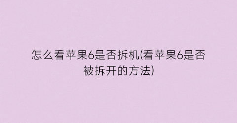 “怎么看苹果6是否拆机(看苹果6是否被拆开的方法)