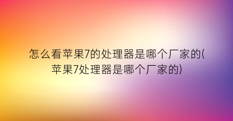 “怎么看苹果7的处理器是哪个厂家的(苹果7处理器是哪个厂家的)