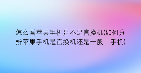 “怎么看苹果手机是不是官换机(如何分辨苹果手机是官换机还是一般二手机)