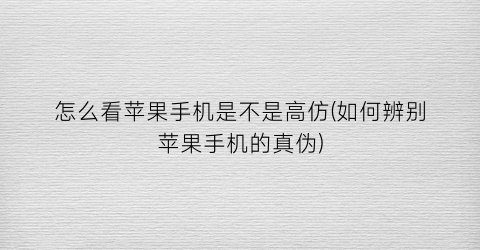 “怎么看苹果手机是不是高仿(如何辨别苹果手机的真伪)