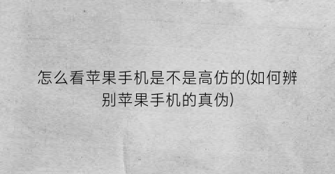 怎么看苹果手机是不是高仿的(如何辨别苹果手机的真伪)