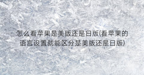 怎么看苹果是美版还是日版(看苹果的语言设置就能区分是美版还是日版)