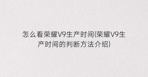 “怎么看荣耀V9生产时间(荣耀V9生产时间的判断方法介绍)