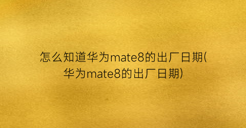 怎么知道华为mate8的出厂日期(华为mate8的出厂日期)
