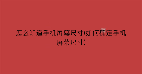 “怎么知道手机屏幕尺寸(如何确定手机屏幕尺寸)