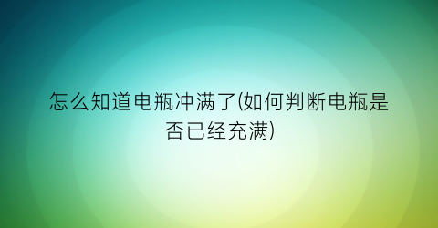 “怎么知道电瓶冲满了(如何判断电瓶是否已经充满)