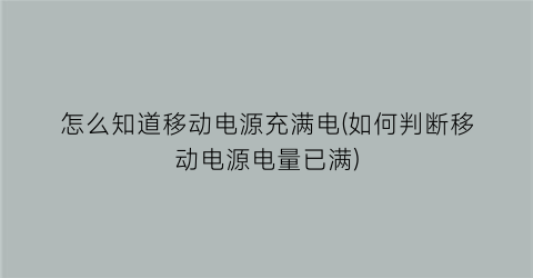 “怎么知道移动电源充满电(如何判断移动电源电量已满)