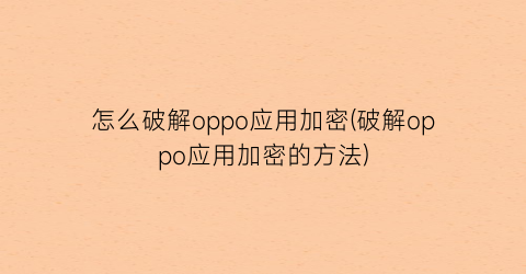 “怎么破解oppo应用加密(破解oppo应用加密的方法)