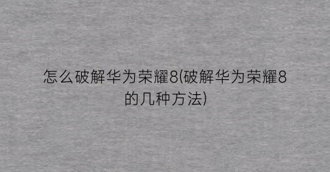 “怎么破解华为荣耀8(破解华为荣耀8的几种方法)