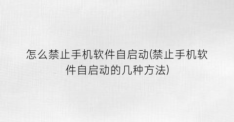 “怎么禁止手机软件自启动(禁止手机软件自启动的几种方法)