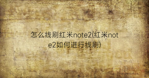 “怎么线刷红米note2(红米note2如何进行线刷)