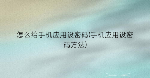 “怎么给手机应用设密码(手机应用设密码方法)