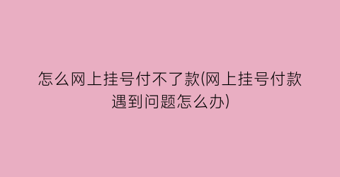 “怎么网上挂号付不了款(网上挂号付款遇到问题怎么办)