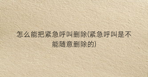 “怎么能把紧急呼叫删除(紧急呼叫是不能随意删除的)