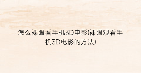 “怎么裸眼看手机3D电影(裸眼观看手机3D电影的方法)