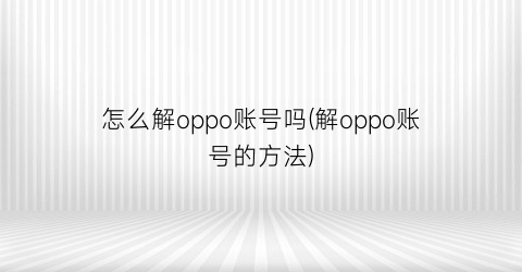 怎么解oppo账号吗(解oppo账号的方法)