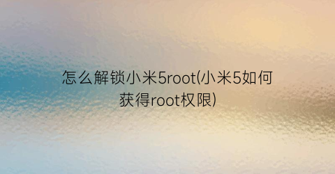 怎么解锁小米5root(小米5如何获得root权限)